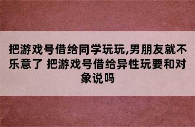 把游戏号借给同学玩玩,男朋友就不乐意了 把游戏号借给异性玩要和对象说吗